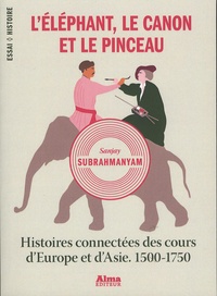 Sanjay Subrahmanyam - L'éléphant, le canon et le pinceau - Histoires connectées des cours d'Europe et d'Asie, 1500-1750.