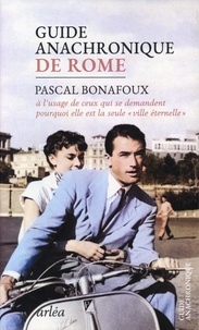 Pascal Bonafoux - Guide anachronique de Rome - A l'usage de ceux qui se demandent pourquoi elle est la seule "ville éternelle".