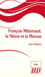 Jean Vigreux - François Mitterrand, la Nièvre et le Morvan.