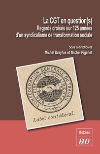 Michel Dreyfus et Michel Pigenet - La CGT en question(s) - Regards croisés sur 125 années d'un syndicalisme de transformation sociale.