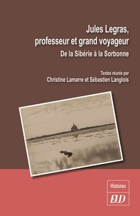 Christine Lamarre et Sébastien Langlois - Jules Legras, professeur et grand voyageur - De la Sibérie à la Sorbonne.
