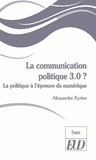 Alexandre Eyriès - La communication politique 3.0 ? - La politique à l'épreuve du numérique.