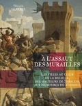 Gilles Haberey - A l'assaut des murailles - Les villes au coeur de la bataille, des hauteurs de Syracuse aux fauxbourgs de Mossoul.