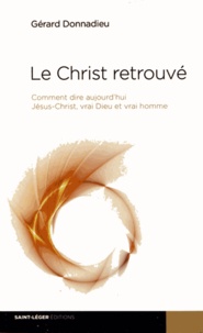 Gérard Donnadieu - Le Christ retrouvé - Comment dire aujourd'hui Jésus-Christ, vrai Dieu et vrai homme.