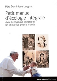 Dominique Lang - Petit manuel d'écologie intégrale - Avec l'encyclique Laudato si', un printemps pour l'Eglise.