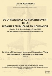 Michel Baldenweck - De la résistance au rétablissement de légalité républicaine en Normandie Tome 1 : La Seine-inférieures dans la guerre et l'occupation, Vichy, la collaboration, la Résistance, la Libération.