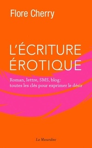 Flore Cherry - L'écriture érotique - Roman, lettre, sms, blog : toutes les clés pour exprimer le désir.