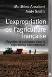 Matthieu Ansaloni et Andy Smith - L'expropriation de l'agriculture française - Pouvoirs et politiques dans le capitalisme contemporain.