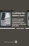 Nicolas Hubé - La politiques des chemins courts - Un siècle de relations entre journalistes et communicants gouvernementaux en Allemagne (1918-2018).