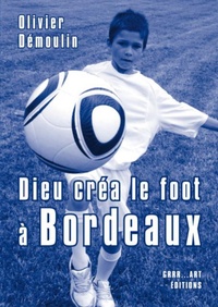 Olivier Démoulin - Dieu créa le foot à Bordeaux.