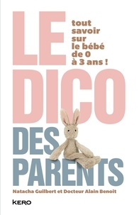 Natacha Guilbert et Alain Benoit - Le Dico des parents - Tout savoir sur le bébé de 0 à 3 ans.