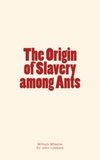 William Morton Wheeler et Sir John Lubbock - The Origin of Slavery among Ants.