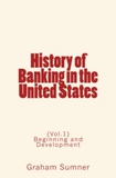 Graham W. Sumner - History of Banking in the United States - Beginning and Development (Vol.1).