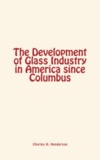 Charles H. Henderson - The Development of Glass Industry in America since Columbus.