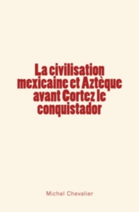 Michel Chevalier - La civilisation mexicaine et Aztèque avant Cortez le conquistador.