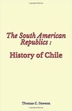 Thomas C. Dawson - The South American Republics : History of Chile.