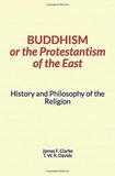 James Clarke et Thomas W.R. Davids - Buddhism, or the Protestantism of the East - History and Philosophy of the Religion.