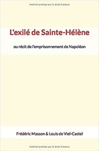 Frédéric Masson et Louis de Viel-Castel - L'exilé de Sainte-Hélène - ou récit de l’emprisonnement de Napoléon.