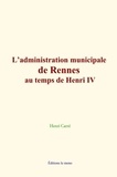 Henri Carré - L’administration municipale de Rennes au temps de Henri IV.