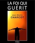 Jean-Martin Charcot - La Foi qui guérit.