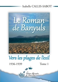 Isabelle Callis-Sabot - Le Roman de Banyuls Tome 1 : Vers les plages de l'exil - 1936-1939.