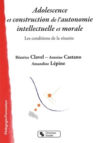 Béatrice Clavel et Antoine Castano - Adolescence et construction de l'autonomie intellectuelle et morale - Les conditions de la réussite.