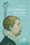 André Belo - Le roi Sébastien de Venise - Histoire d’une rumeur.