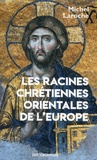 Michel Laroche - Les racines chrétiennes orientales de l'Europe - Les Synergies et les antimonies de l'Etat et de l'Eglise et leur modèle byzantin dans la formation de l'Europe de 313 à 1453.