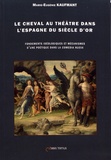 Marie-Eugénie Kaufmant - Le cheval au théâtre dans l'Espagne du Siècle d'or - Fondements idéologiques et mécanismes d'une poétique dans la "comedia nueva".