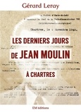 Gérard Leray - Les derniers jours de Jean Moulin à Chartres.