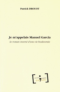 Patrick Drouot - Je m'appelais Manuel Garcia - Le roman inversé d'une vie bouleversée.