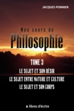 Jacques Ponnier - Mon cours de philo - Tome 3, Le sujet et son désir, le sujet entre nature et culture, le sujet et son corps.
