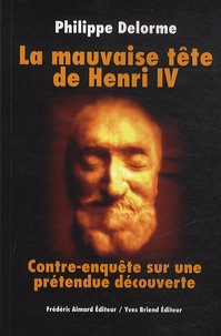 Philippe Delorme - La mauvaise tête de Henri IV - Contre-enquête sur une prétendue découverte.
