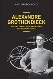 Philippe Douroux - Alexandre Grothendieck - Sur les traces du dernier génie des mathématiques.