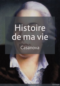 Giacomo Casanova - Histoire de ma vie - Version complète.