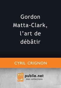 Cyril Crignon - Gordon Matta-Clark, l'art de débâtir.