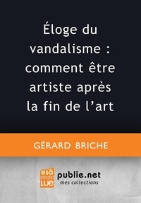 Gérard Briche - Éloge du vandalisme : comment être artiste après la fin de l'art.