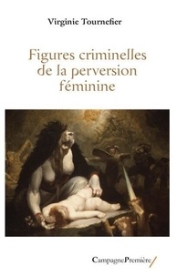 Virginie Tournefier - Figures criminelles de la perversion feminine.