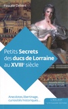 Pascale Debert - Petits secrets des ducs de Lorraine au XVIIIe siècle.