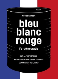 Nicolas Lambert - Bleu, blanc, rouge, l'a-démocratie - 3 volumes : Elf, la pompe Afrique ; Avenir radieux, une fission française ; Le maniement des larmes.