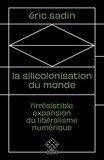 Eric Sadin - La Silicolonisation du monde - L’irrésistible expansion du libéralisme numérique.
