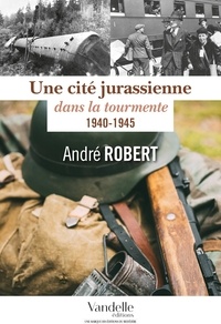 André Robert - Une cité jurassienne dans la tourmente - 1940-1945.
