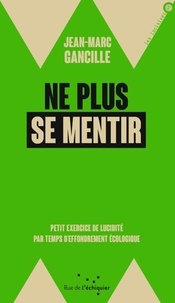 Jean-Marc Gancille - Ne plus se mentir - Petit exercice de lucidité par temps d'effondrements écologique.