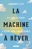Lawrence Levy - La machine à rêver - Mon voyage chez Pixar : de Steve Jobs à Walt Disney.