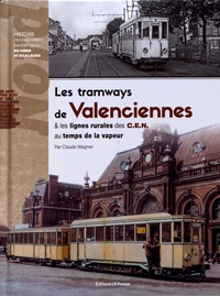 Claude Wagner - Les tramways de Valenciennes & les lignes rurales des C.E.N. au temps de la vapeur.