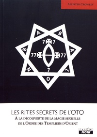 Aleister Crowley - Les rites secrets de l'OTO - A la découverte de la magie sexuelle de l'Ordre des Templiers d'Orient.