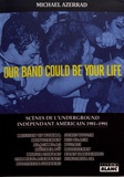 Michael Azerrad - Our band could be your life - Scènes de l'underground indépendant américain 1981-1991.