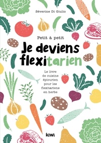 Séverine Di Giulio - Petit à petit je deviens flexitarien - Le livre de cuisine épicurien pour les flexitariens en herbe.