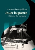 Antoine Bourguilleau - Jouer la guerre - Histoire du wargame.