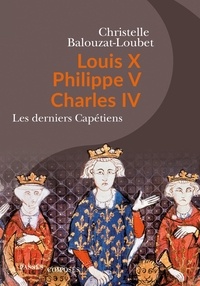 Christelle Balouzat-Loubet - Louis X, Philippe V, Charles IV - Les derniers Capétiens.
